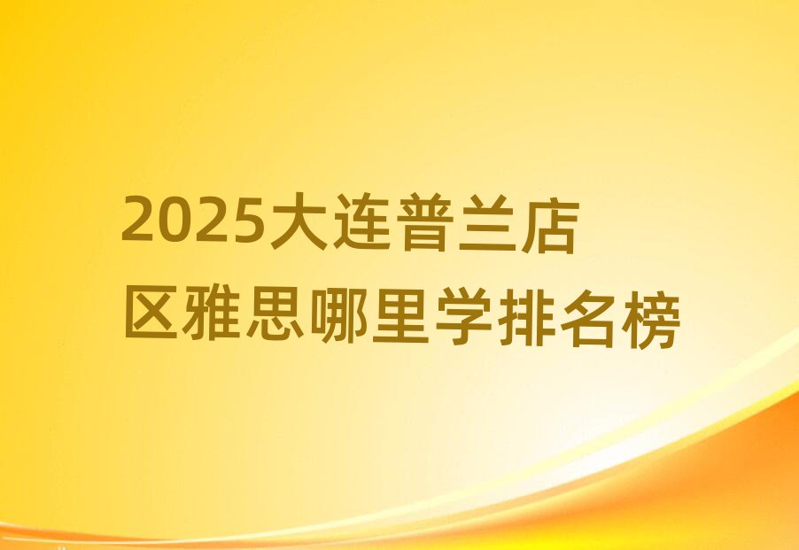 2025大连普兰店区雅思哪里学排名榜