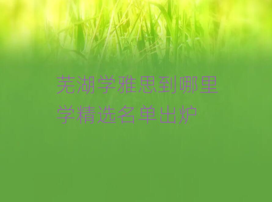 芜湖学雅思到哪里学精选名单出炉