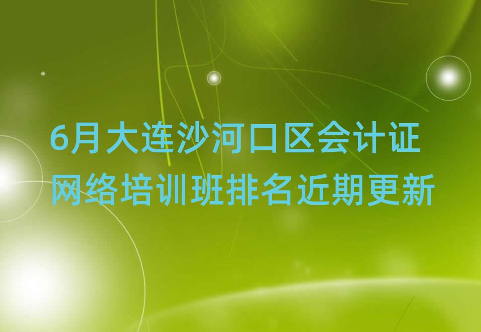 6月大连沙河口区会计证网络培训班排名近期更新