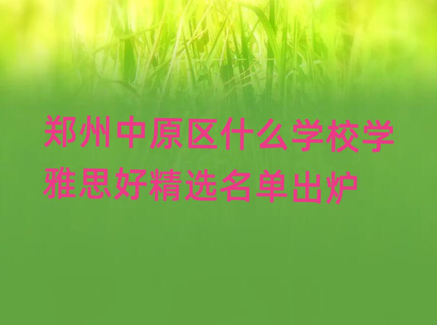 Ö£ÖÝÖÐÔÇøÊ²Ã´Ñ§Ð£Ñ§ÑÅ˼ºÃ¾«Ñ¡Ãûµ¥³ö¯