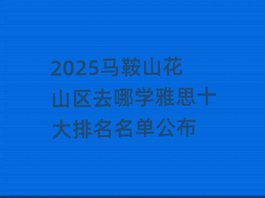 2025马鞍山花山区去哪学雅思十大排名名单公布
