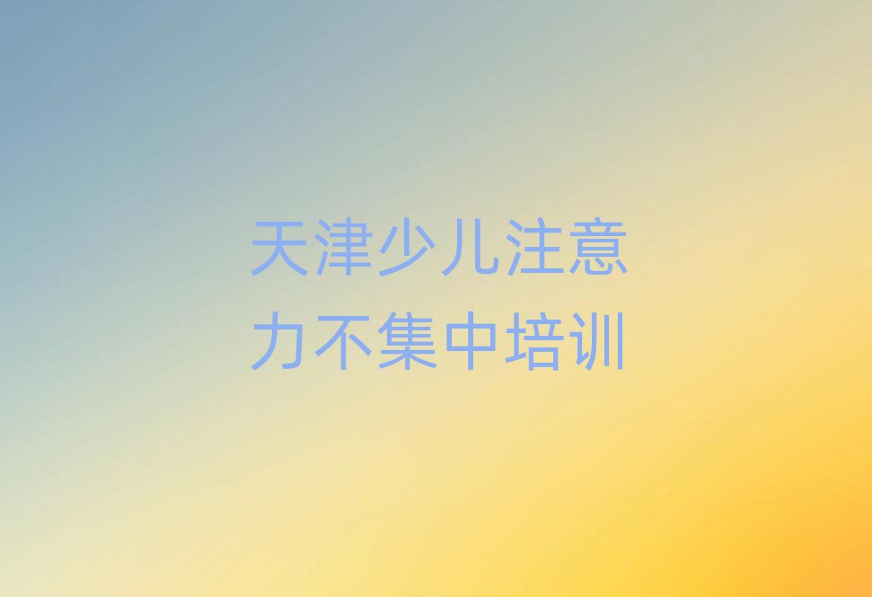 天津少儿注意力不集中训练营榜单一览推荐排行榜