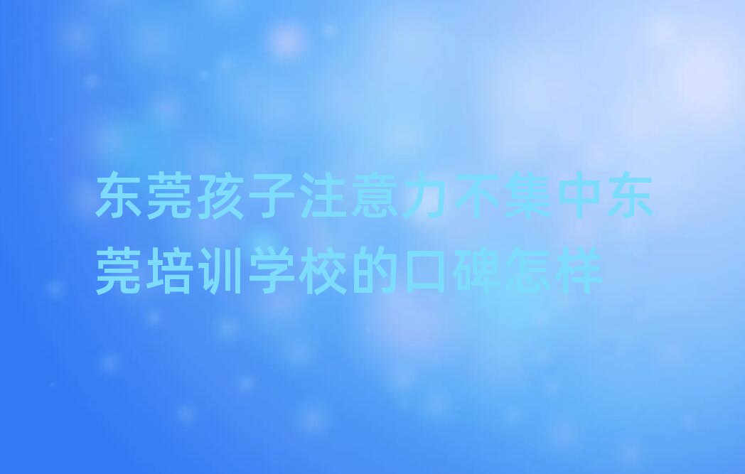 东莞孩子注意力不集中东莞培训学校的口碑怎样