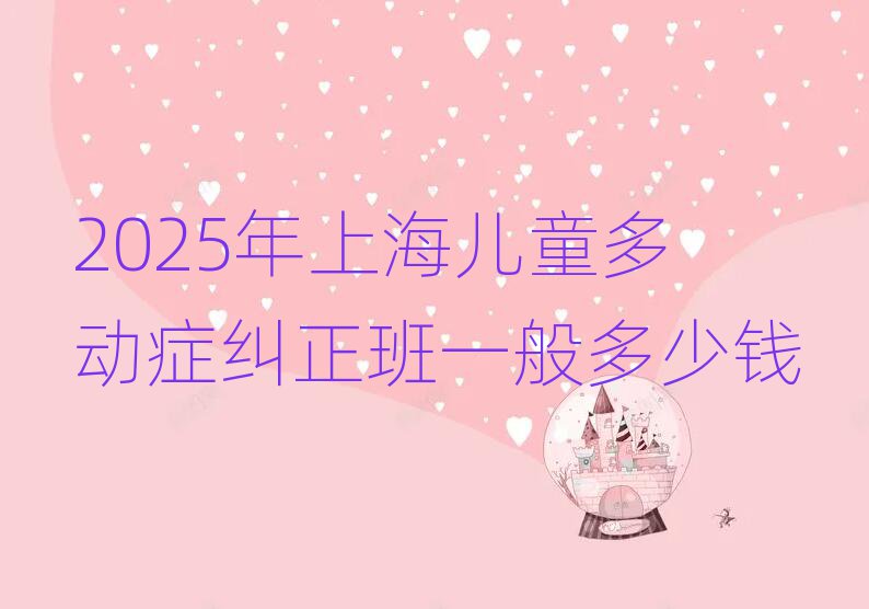 2025年上海儿童多动症纠正班一般多少钱