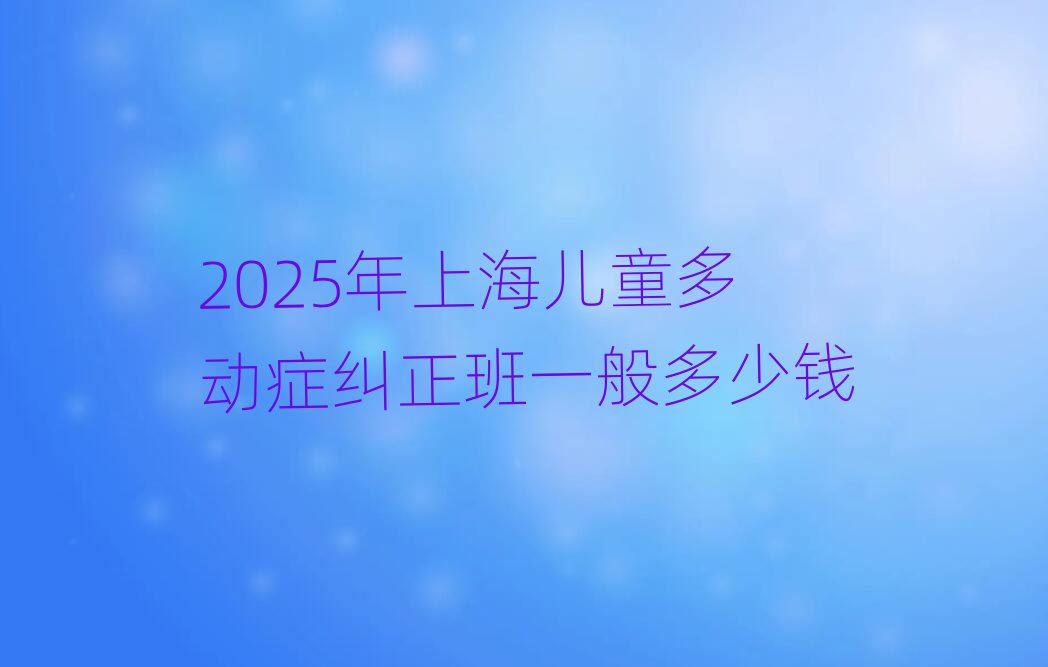 2025年上海儿童多动症纠正班一般多少钱