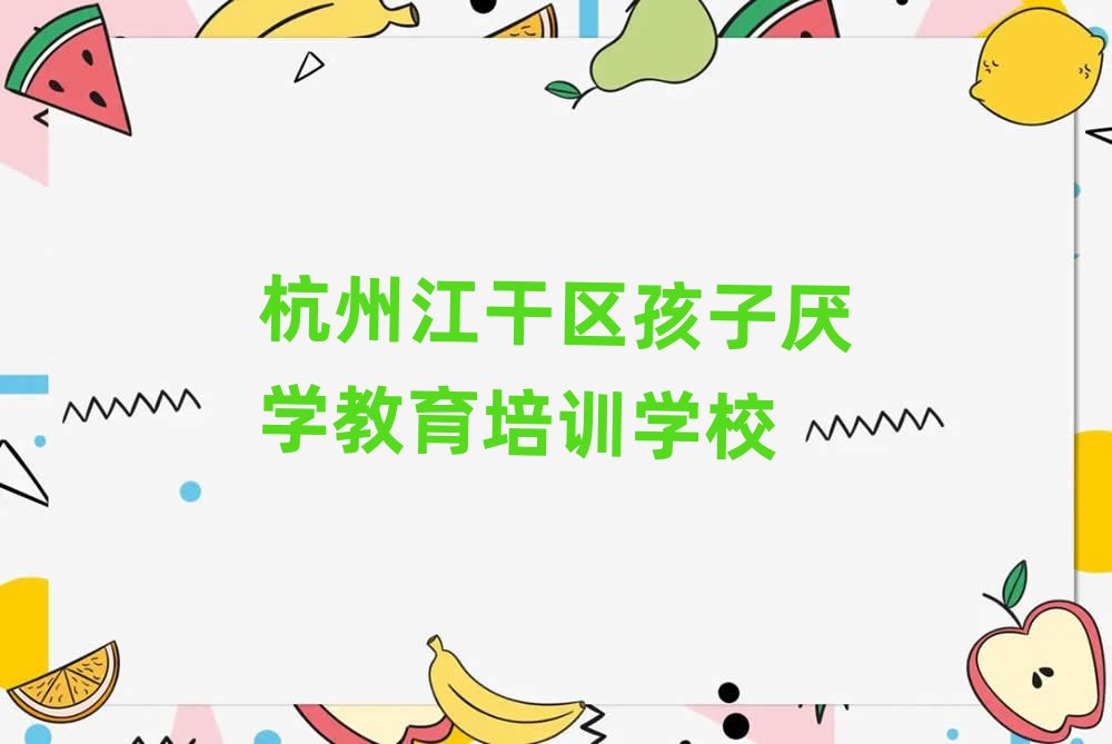 杭州江干区孩子厌学教育比较不错的孩子厌学教育培训机构有哪些学校