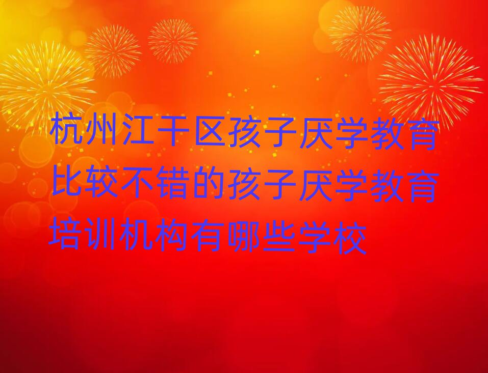杭州江干区孩子厌学教育比较不错的孩子厌学教育培训机构有哪些学校