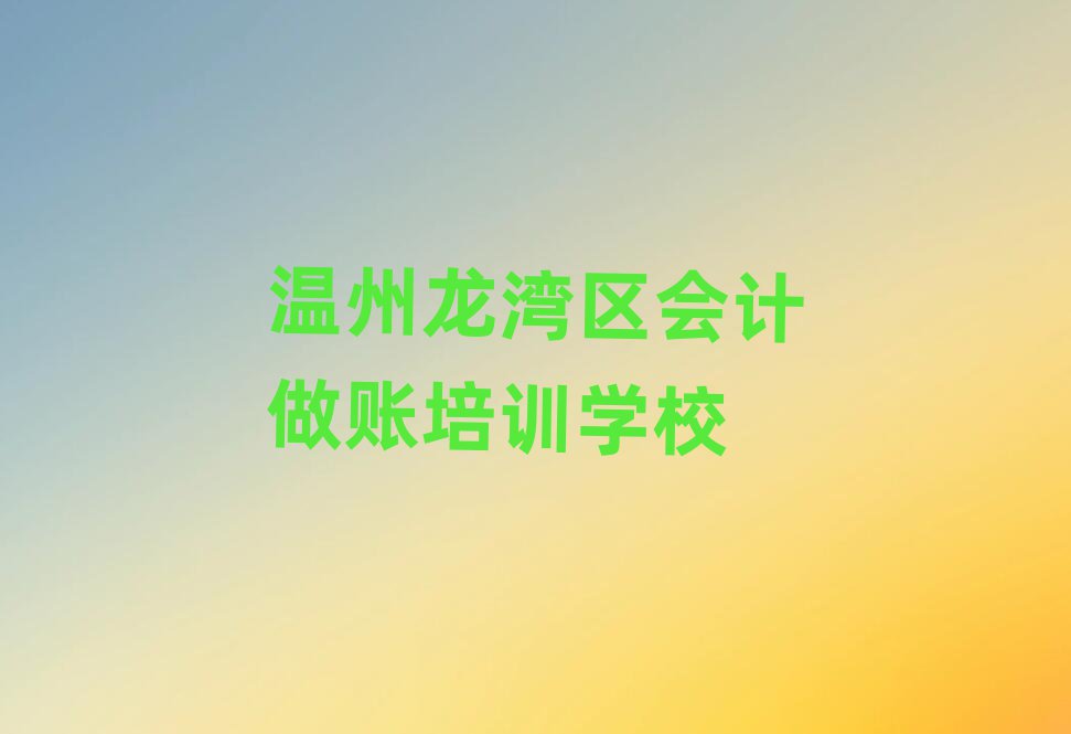 温州龙湾区会计做账网上培训名单精选一览