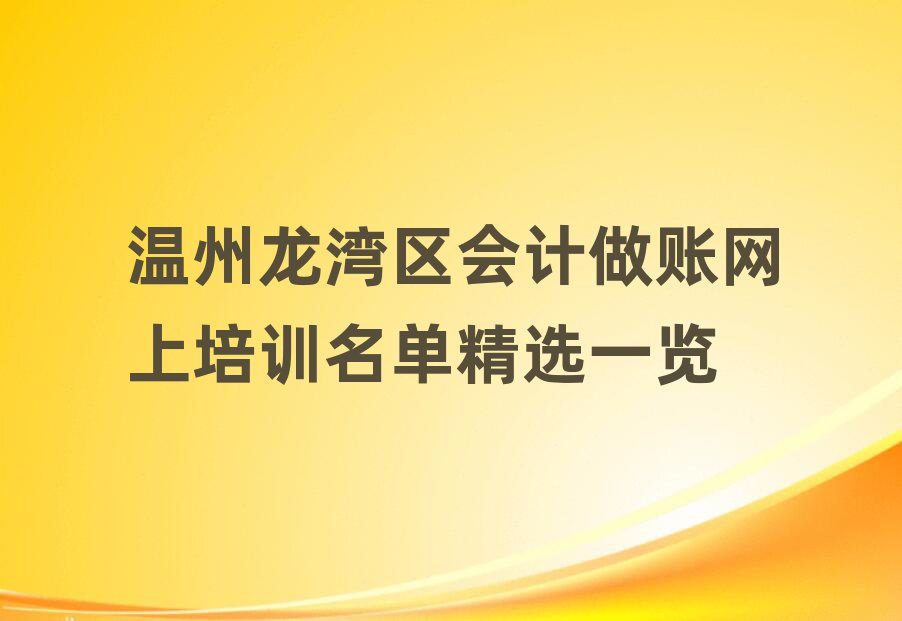 温州龙湾区会计做账网上培训名单精选一览