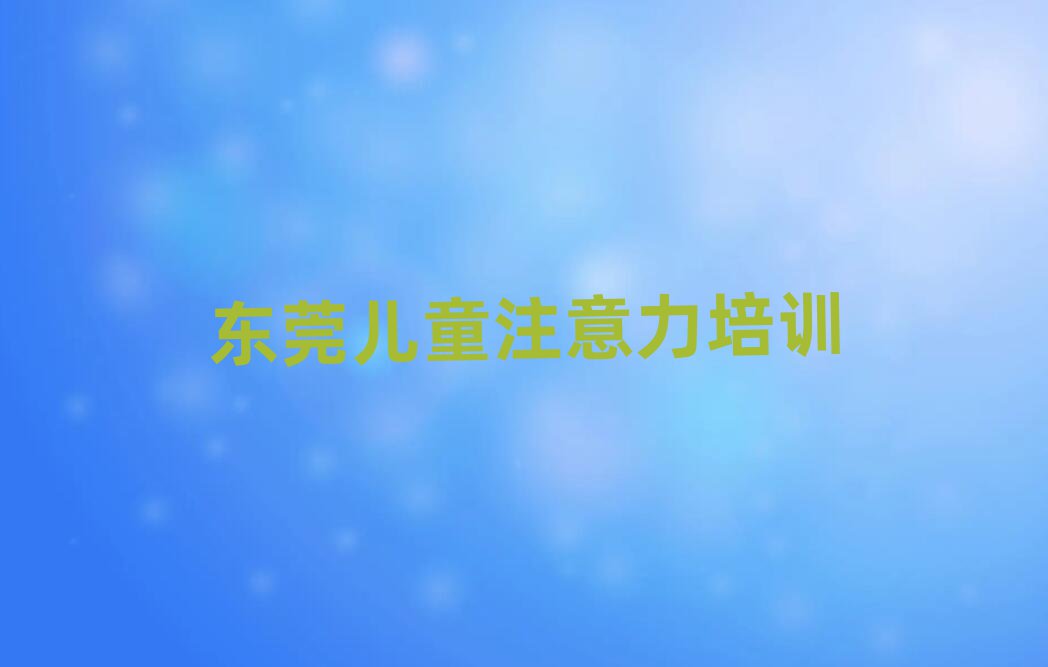 2025年东莞教孩子注意力训练的学校top排行榜