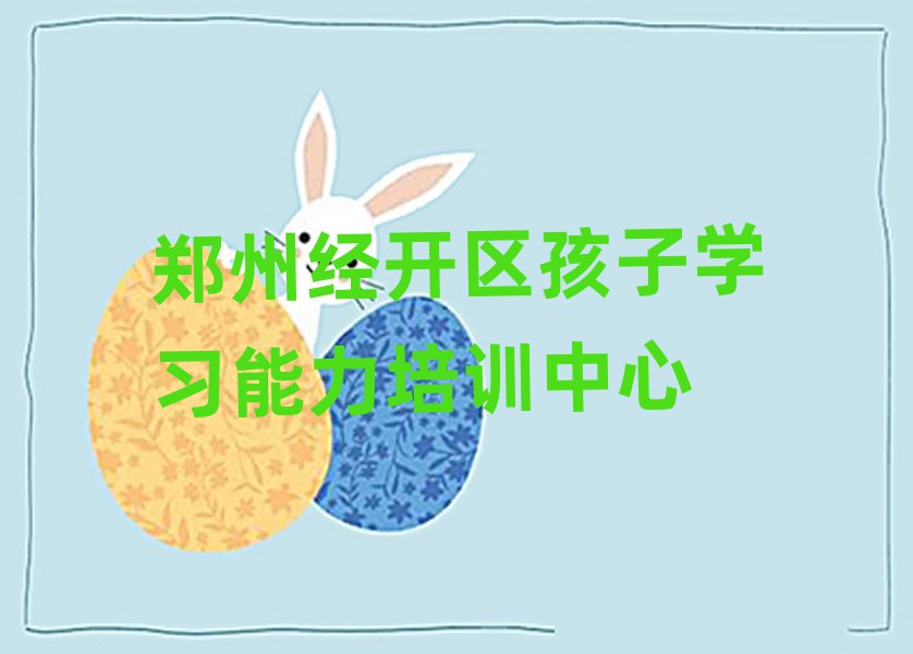 郑州经开区学孩子学习能力的好学校精选名单出炉