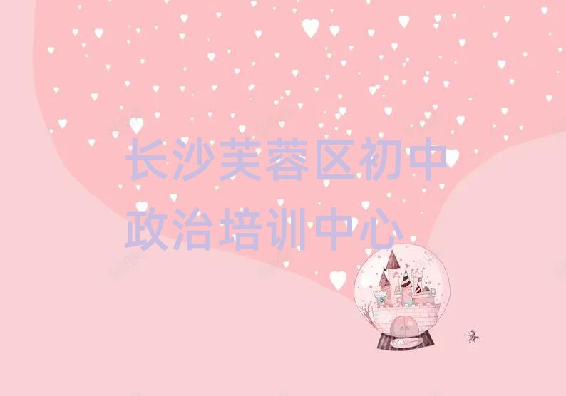 长沙芙蓉区去哪学初中政治名单精选一览