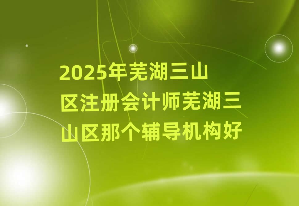 2025年芜湖三山区注册会计师芜湖三山区那个辅导机构好