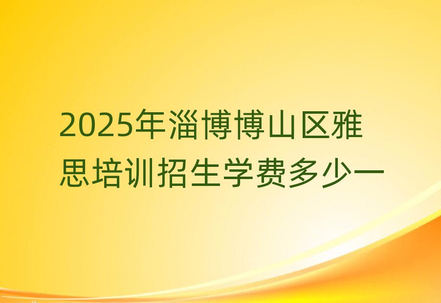 2025年淄博博山区雅思培训招生学费多少一
