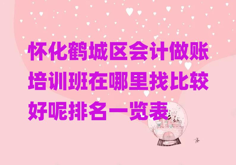 怀化鹤城区会计做账培训班在哪里找比较好呢排名一览表
