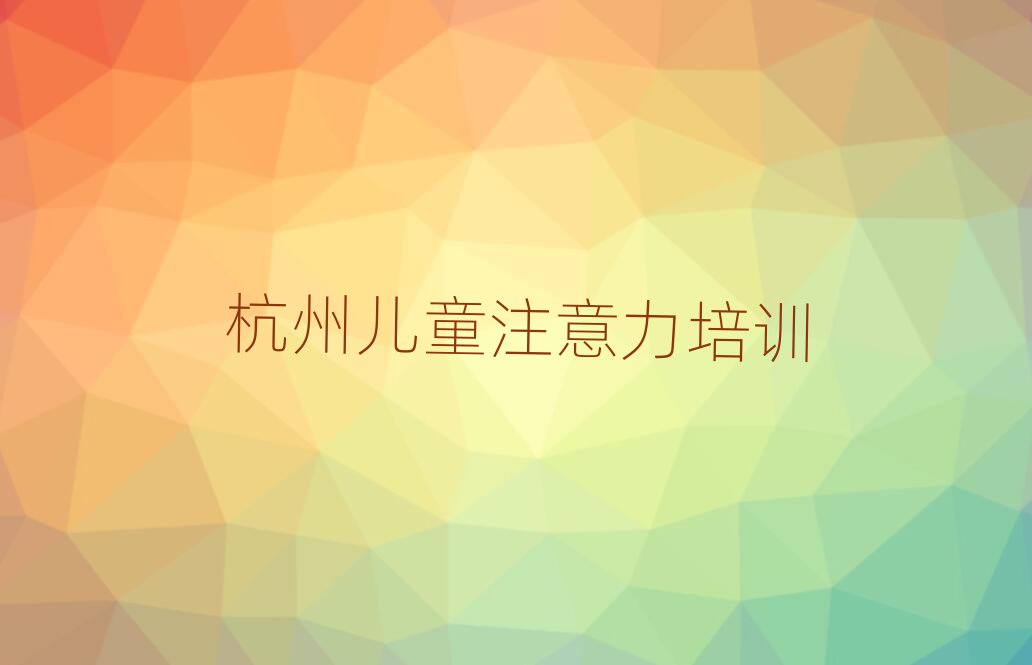 2025年杭州滨江区儿童注意力不集中班培训怎么样学推荐一览