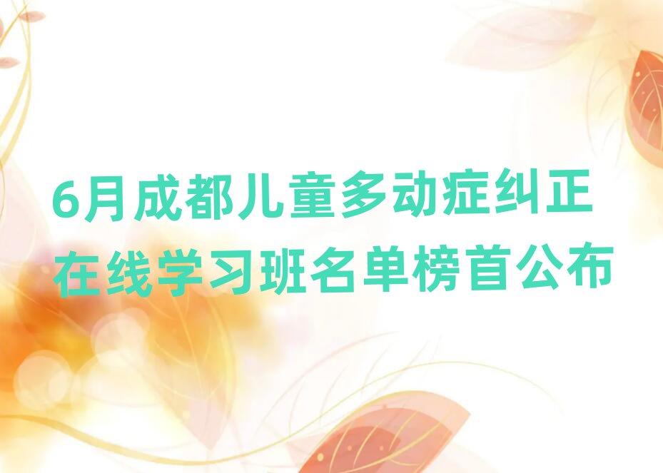 6月成都儿童多动症纠正在线学习班名单榜首公布