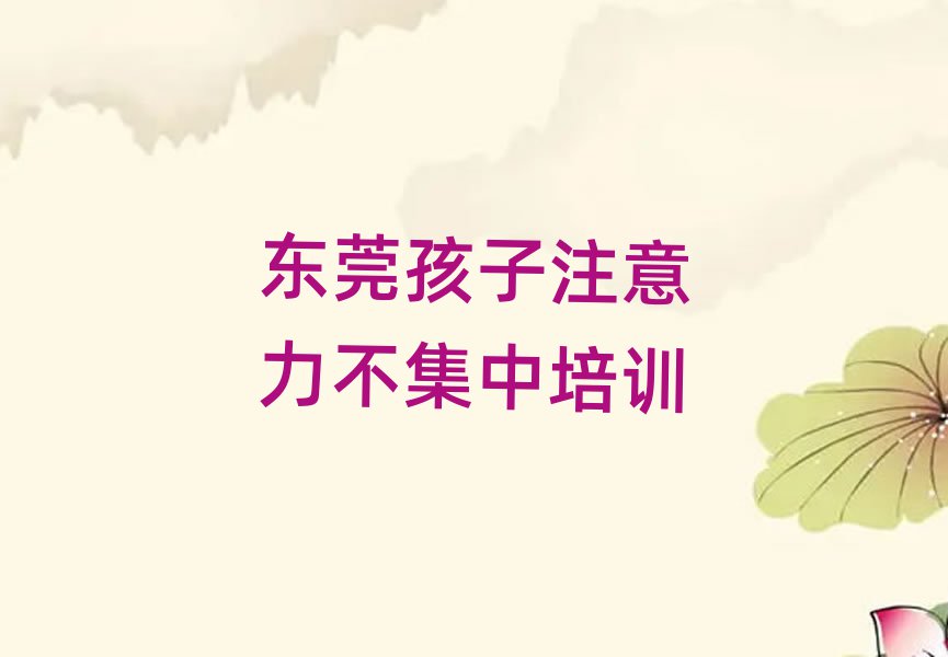 东莞学孩子注意力不集中哪个培训学校好十大排行