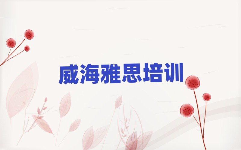 2025年威海雅思学校在哪人气排行榜一览表