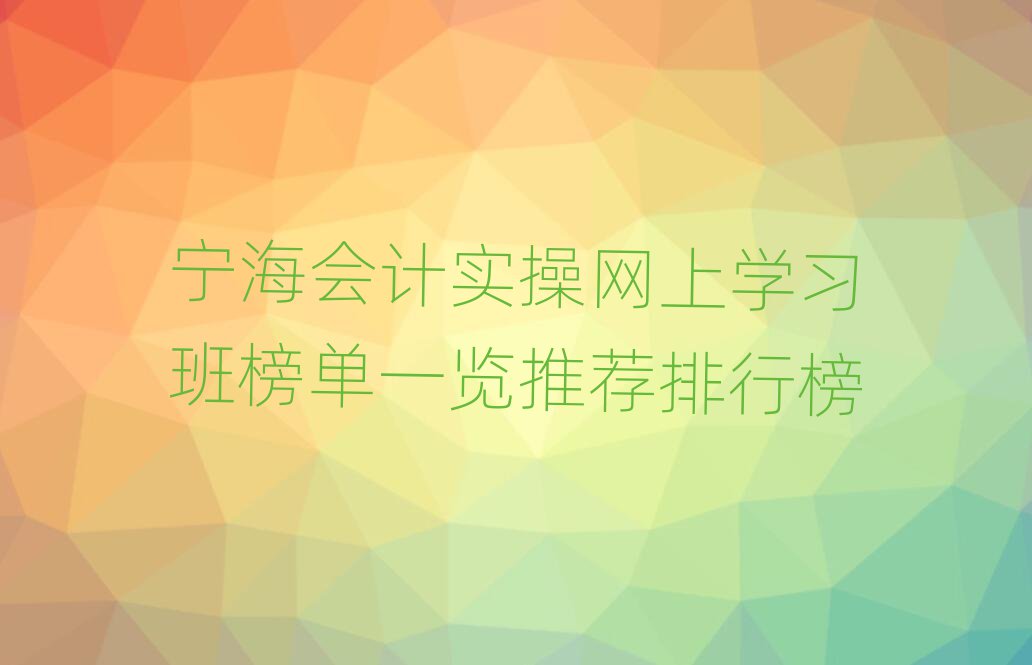 宁海会计实操网上学习班榜单一览推荐排行榜