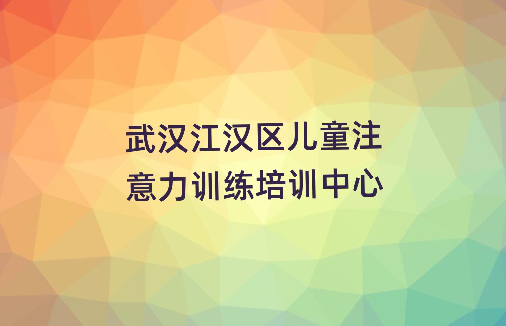武汉江汉区哪个儿童注意力训练学校好精选名单推荐