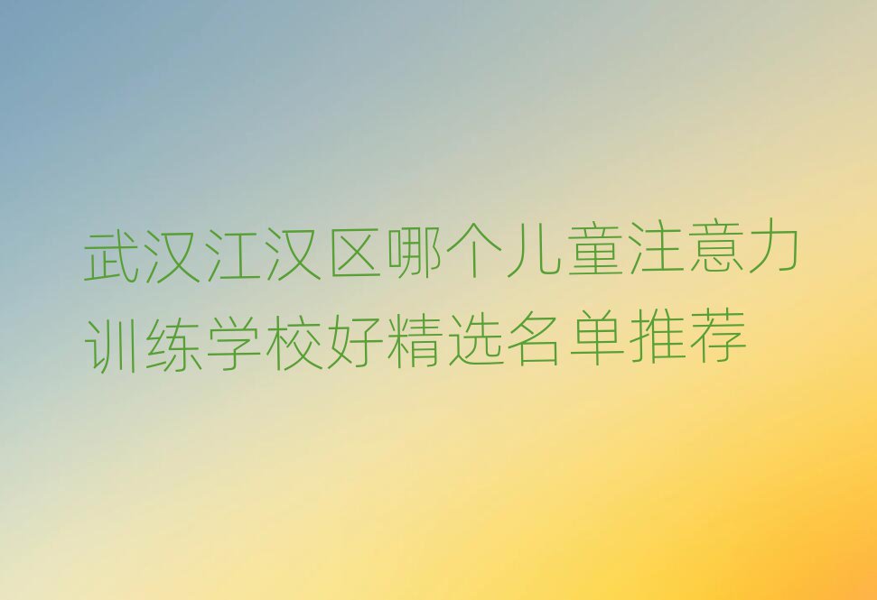武汉江汉区哪个儿童注意力训练学校好精选名单推荐