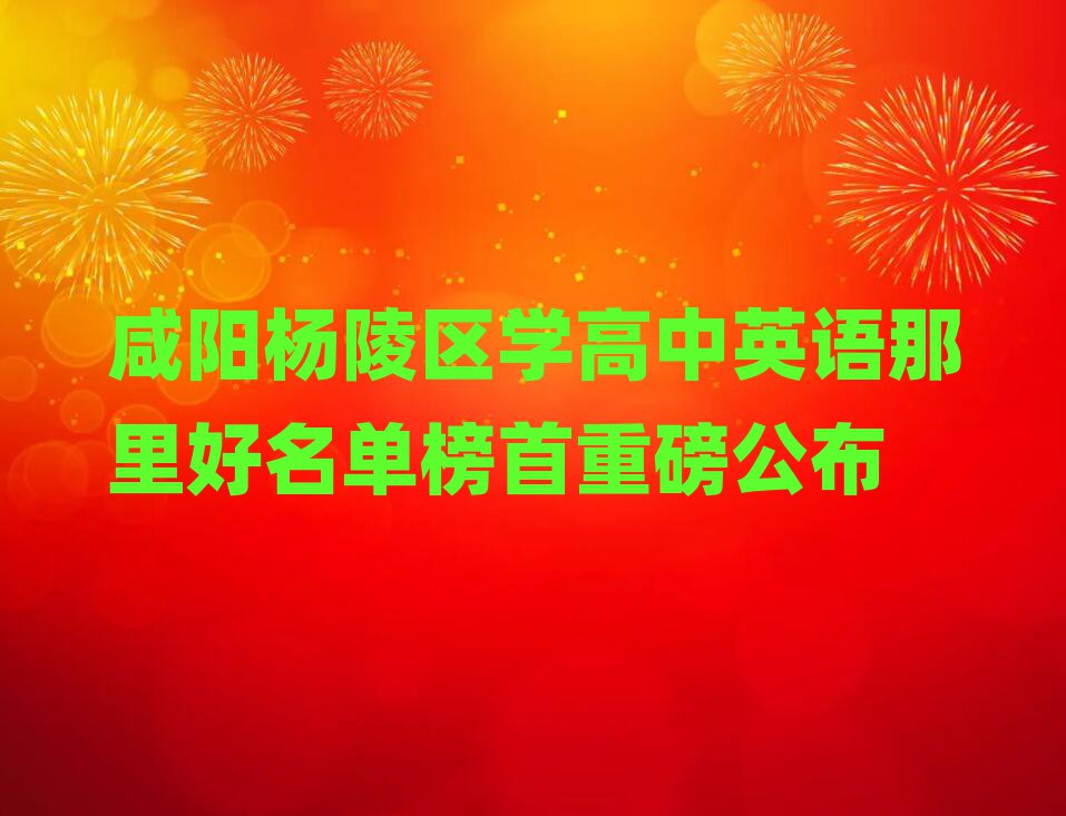 咸阳杨陵区学高中英语那里好名单榜首重磅公布
