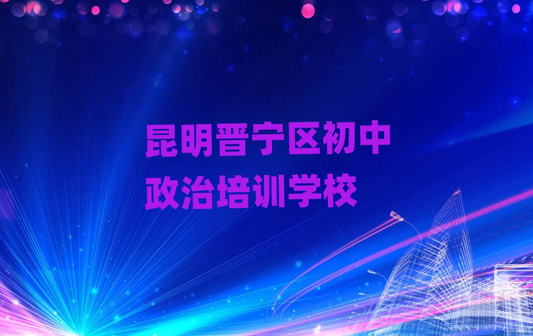 昆明晋宁区哪里可以学初中政治名单榜首精选出炉