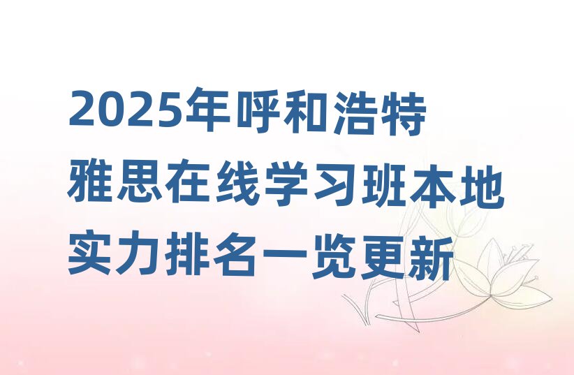 2025年呼和浩特雅思在线学习班本地实力排名一览更新