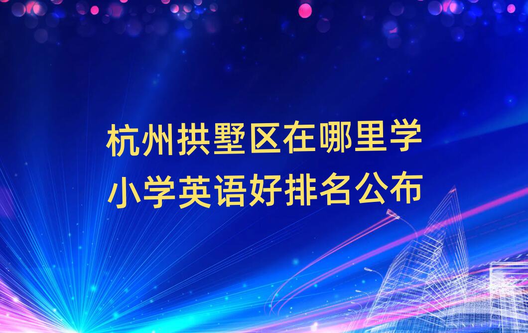 杭州拱墅区在哪里学小学英语好排名公布