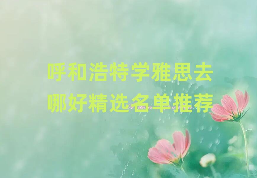 呼和浩特学雅思去哪好精选名单推荐
