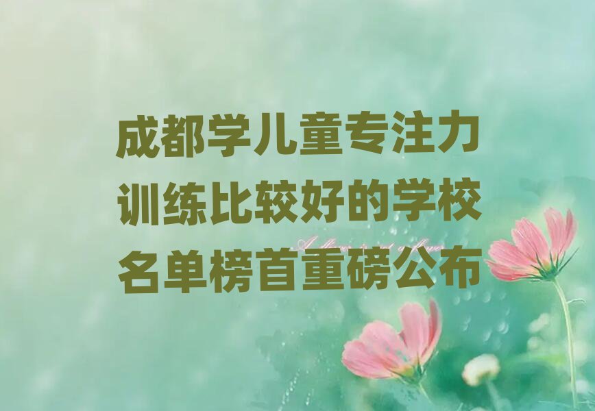 成都学儿童专注力训练比较好的学校名单榜首重磅公布
