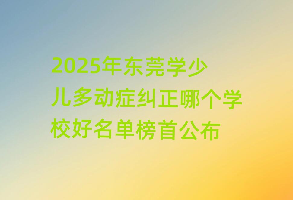 2025年东莞学少儿多动症纠正哪个学校好名单榜首公布