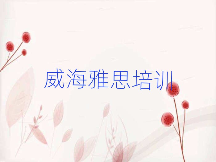 威海雅思培训学校哪家好本地实力排名一览更新