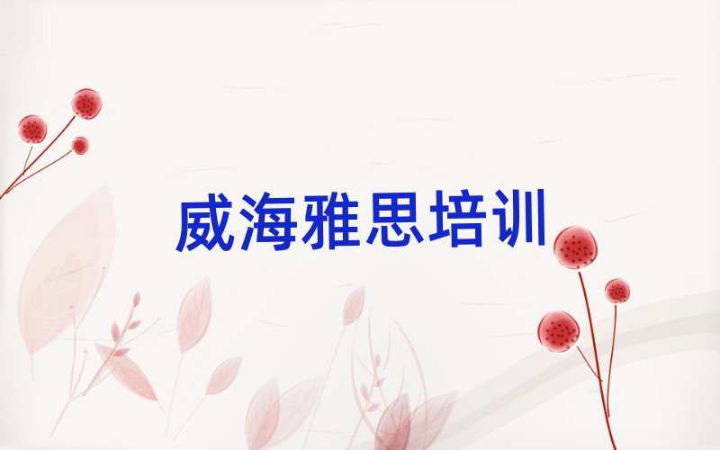 威海雅思培训学校哪家好本地实力排名一览更新