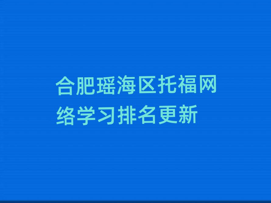 合肥瑶海区托福网络学习排名更新